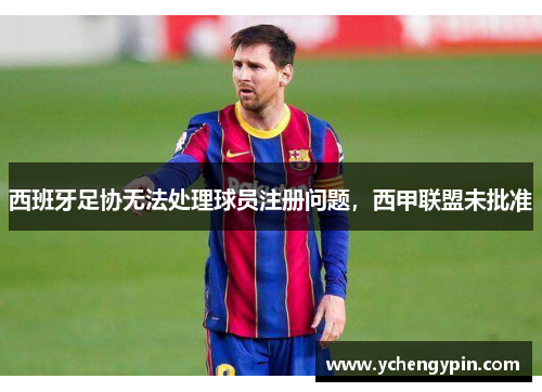 西班牙足协无法处理球员注册问题，西甲联盟未批准