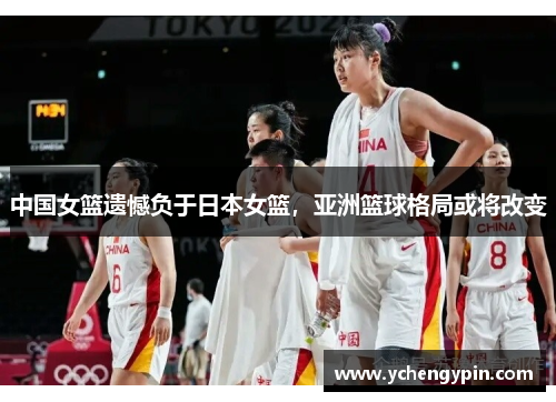 中国女篮遗憾负于日本女篮，亚洲篮球格局或将改变