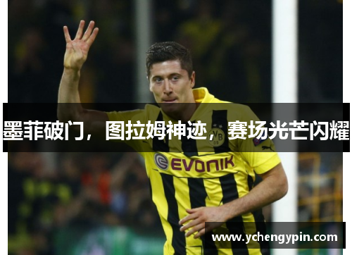 墨菲破门，图拉姆神迹，赛场光芒闪耀